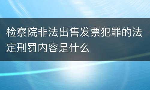 检察院非法出售发票犯罪的法定刑罚内容是什么