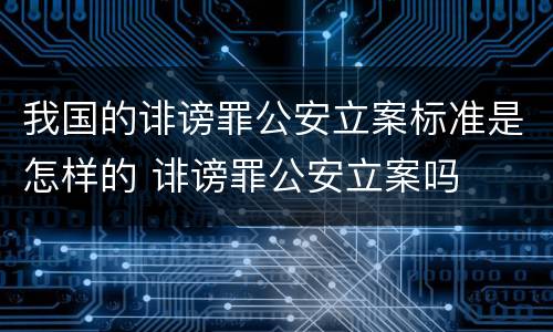 我国的诽谤罪公安立案标准是怎样的 诽谤罪公安立案吗