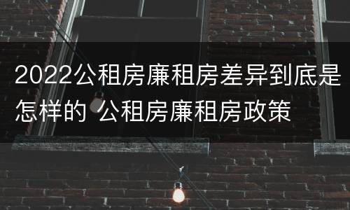 2022公租房廉租房差异到底是怎样的 公租房廉租房政策