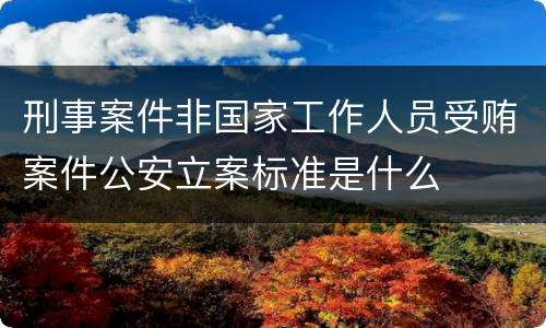 刑事案件非国家工作人员受贿案件公安立案标准是什么