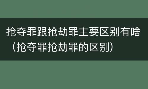 抢夺罪跟抢劫罪主要区别有啥（抢夺罪抢劫罪的区别）