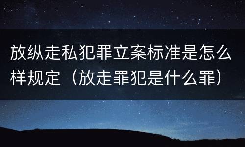 放纵走私犯罪立案标准是怎么样规定（放走罪犯是什么罪）