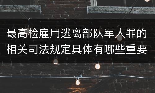 最高检雇用逃离部队军人罪的相关司法规定具体有哪些重要内容