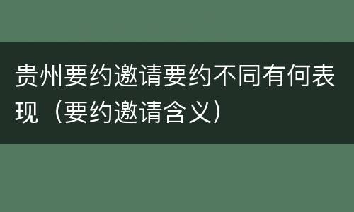贵州要约邀请要约不同有何表现（要约邀请含义）