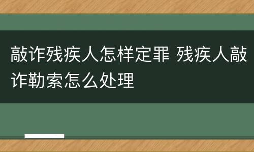 敲诈残疾人怎样定罪 残疾人敲诈勒索怎么处理