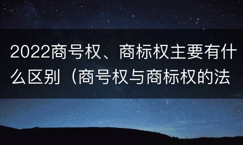 2022商号权、商标权主要有什么区别（商号权与商标权的法律冲突与解决）