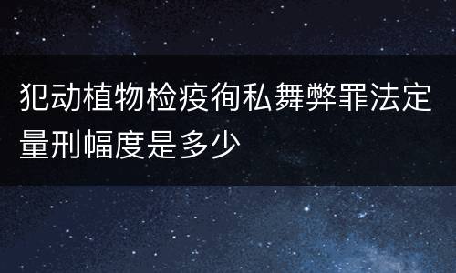 犯动植物检疫徇私舞弊罪法定量刑幅度是多少