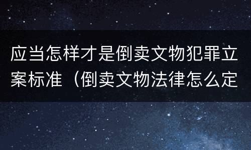 应当怎样才是倒卖文物犯罪立案标准（倒卖文物法律怎么定罪）