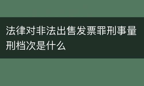 法律对非法出售发票罪刑事量刑档次是什么
