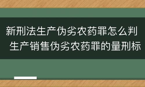 新刑法生产伪劣农药罪怎么判 生产销售伪劣农药罪的量刑标准