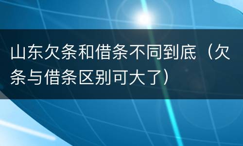 山东欠条和借条不同到底（欠条与借条区别可大了）