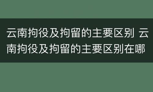 云南拘役及拘留的主要区别 云南拘役及拘留的主要区别在哪