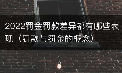 2022罚金罚款差异都有哪些表现（罚款与罚金的概念）