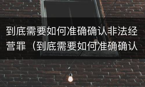 到底需要如何准确确认非法经营罪（到底需要如何准确确认非法经营罪案件）