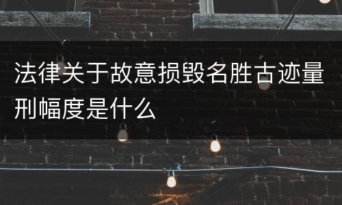 法律关于故意损毁名胜古迹量刑幅度是什么