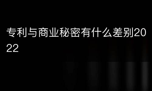 专利与商业秘密有什么差别2022