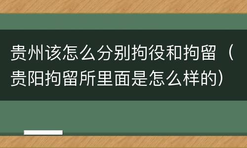 贵州该怎么分别拘役和拘留（贵阳拘留所里面是怎么样的）
