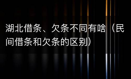 湖北借条、欠条不同有啥（民间借条和欠条的区别）