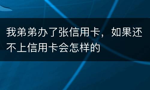 我弟弟办了张信用卡，如果还不上信用卡会怎样的