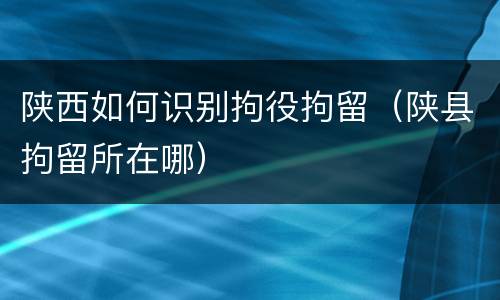陕西如何识别拘役拘留（陕县拘留所在哪）