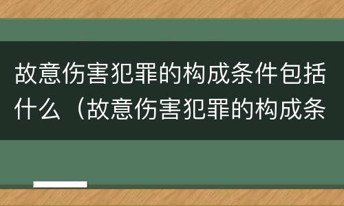 故意伤害犯罪的构成条件包括什么（故意伤害犯罪的构成条件包括什么内容）
