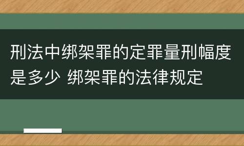 刑法中绑架罪的定罪量刑幅度是多少 绑架罪的法律规定