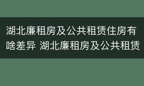 湖北廉租房及公共租赁住房有啥差异 湖北廉租房及公共租赁住房有啥差异嘛