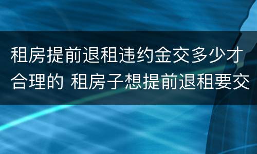租房提前退租违约金交多少才合理的 租房子想提前退租要交多少违约金