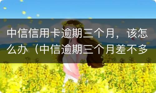 中信信用卡逾期三个月，该怎么办（中信逾期三个月差不多还完了,还差几千没还,会怎样）