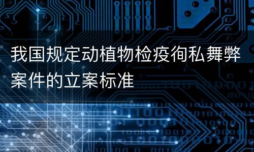 我国规定动植物检疫徇私舞弊案件的立案标准