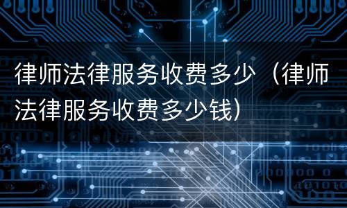 律师法律服务收费多少（律师法律服务收费多少钱）