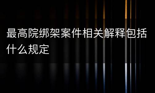 最高院绑架案件相关解释包括什么规定