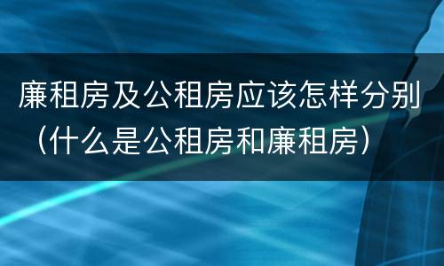 廉租房及公租房应该怎样分别（什么是公租房和廉租房）
