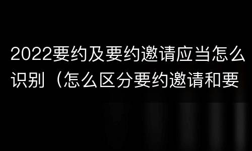 2022要约及要约邀请应当怎么识别（怎么区分要约邀请和要约）