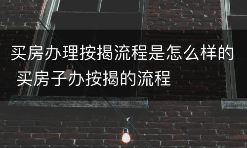 买房办理按揭流程是怎么样的 买房子办按揭的流程
