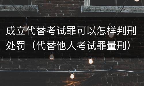 成立代替考试罪可以怎样判刑处罚（代替他人考试罪量刑）