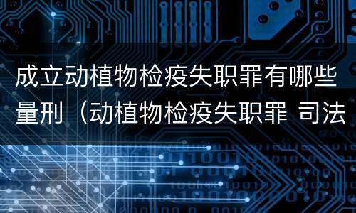 成立动植物检疫失职罪有哪些量刑（动植物检疫失职罪 司法解释）