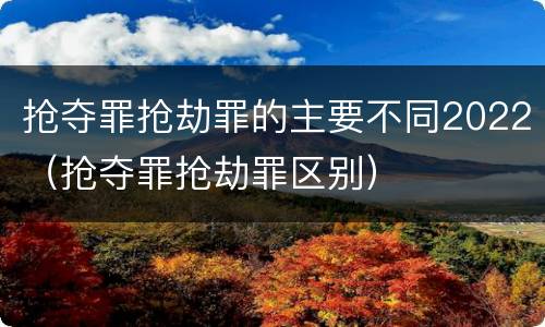 抢夺罪抢劫罪的主要不同2022（抢夺罪抢劫罪区别）