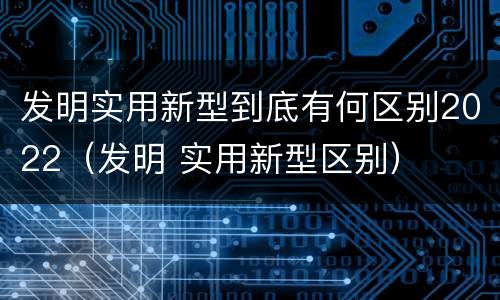发明实用新型到底有何区别2022(发明 实用新型区别)