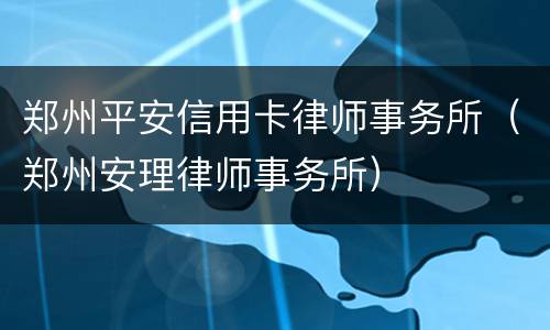郑州平安信用卡律师事务所（郑州安理律师事务所）