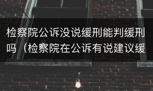 检察院公诉没说缓刑能判缓刑吗（检察院在公诉有说建议缓刑）