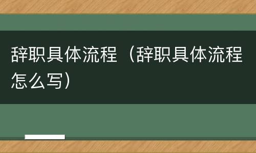 辞职具体流程（辞职具体流程怎么写）