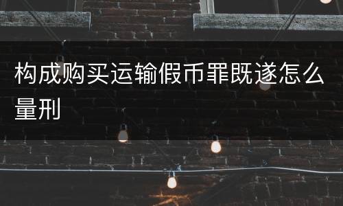 构成购买运输假币罪既遂怎么量刑