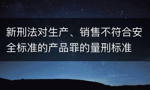 新刑法对生产、销售不符合安全标准的产品罪的量刑标准