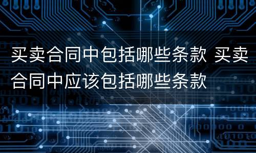 买卖合同中包括哪些条款 买卖合同中应该包括哪些条款