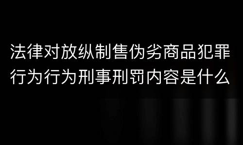 法律对放纵制售伪劣商品犯罪行为行为刑事刑罚内容是什么样
