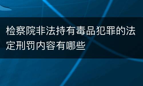 检察院非法持有毒品犯罪的法定刑罚内容有哪些
