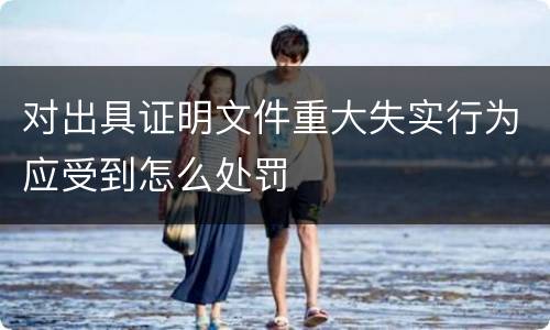 对出具证明文件重大失实行为应受到怎么处罚