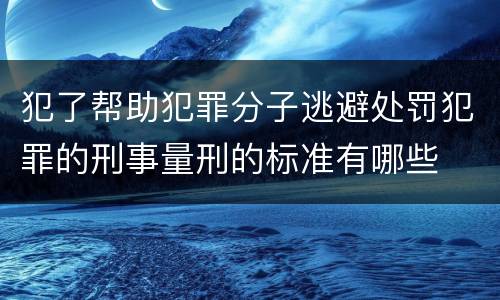 犯了帮助犯罪分子逃避处罚犯罪的刑事量刑的标准有哪些