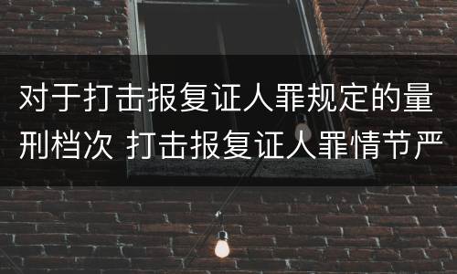 对于打击报复证人罪规定的量刑档次 打击报复证人罪情节严重